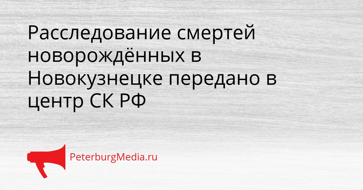 Расследование смертей новорождённых в Новокузнецке передано в центр СК РФ Сгенерировано
