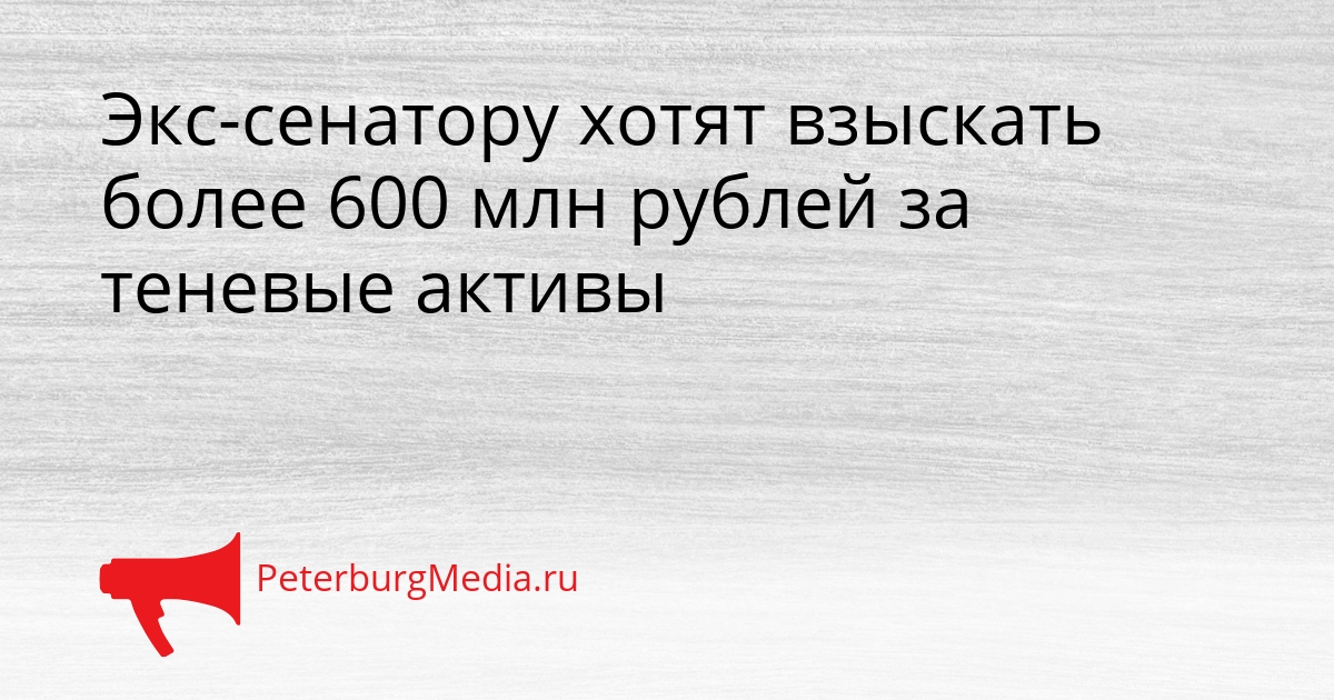 Экс-сенатору хотят взыскать более 600 млн рублей за теневые активы Сгенерировано