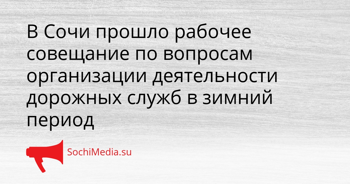 В Сочи прошло рабочее совещание по вопросам организации деятельности дорожных служб в зимний период Сгенерировано