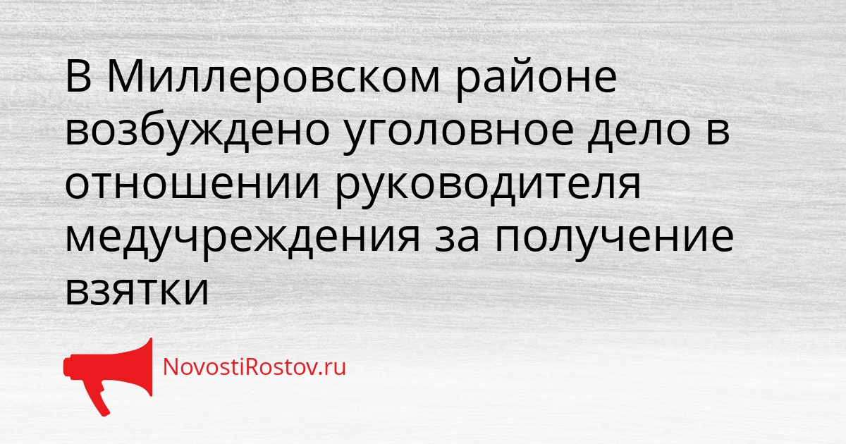 В Миллеровском районе возбуждено уголовное дело в отношении руководителя медучреждения за получение взятки Сгенерировано