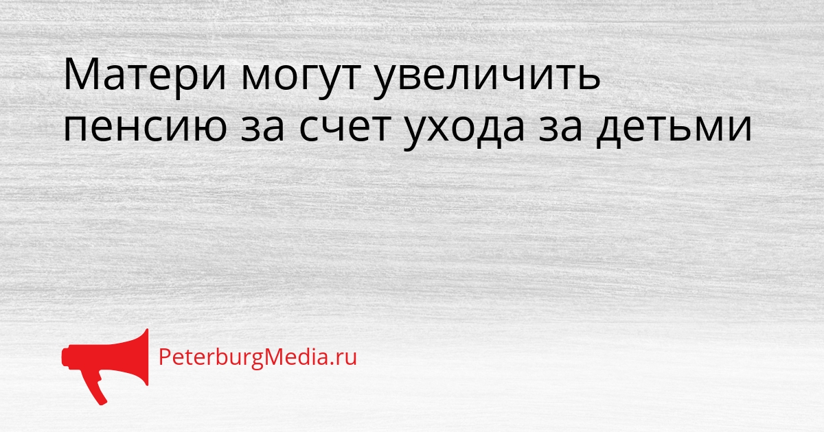 Матери могут увеличить пенсию за счет ухода за детьми Сгенерировано