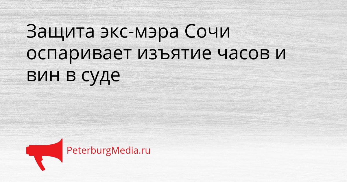 Защита экс-мэра Сочи оспаривает изъятие часов и вин в суде Сгенерировано