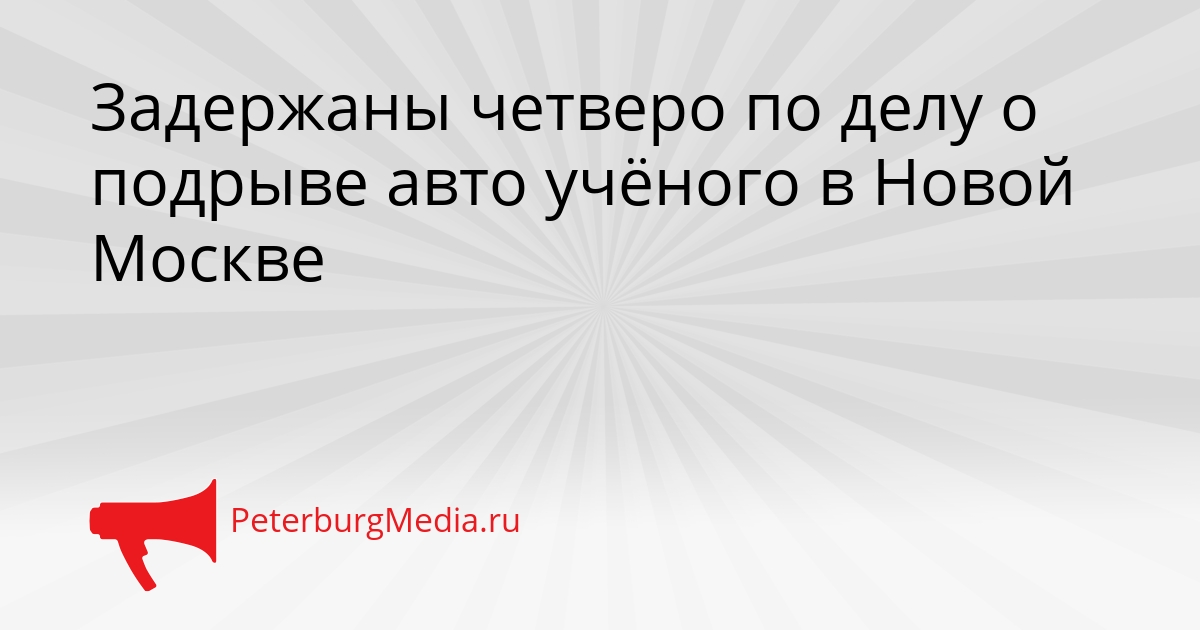 Задержаны четверо по делу о подрыве авто учёного в Новой Москве Сгенерировано