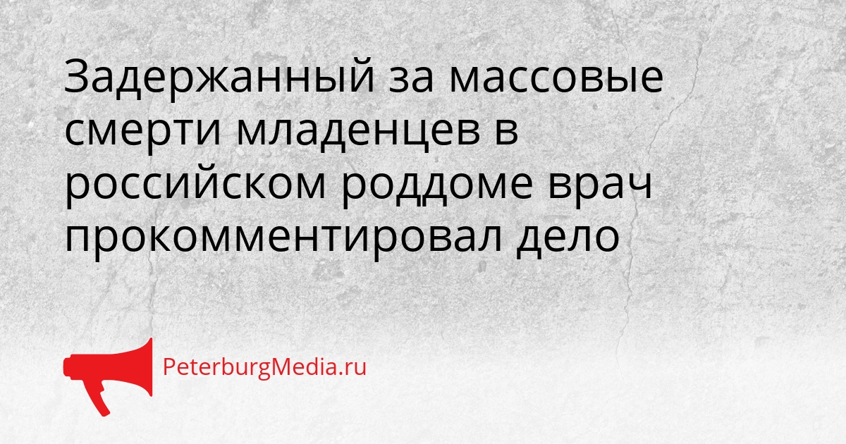 Задержанный за массовые смерти младенцев в российском роддоме врач прокомментировал дело Сгенерировано