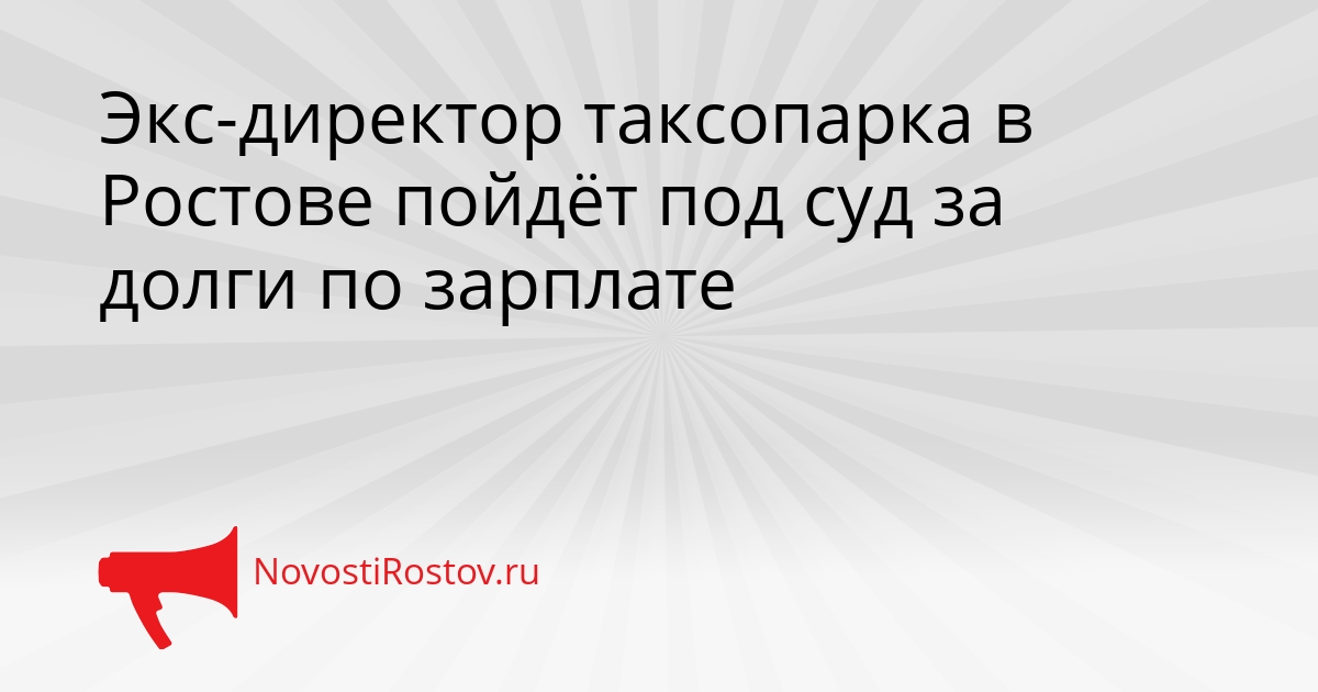 Экс-директор таксопарка в Ростове пойдёт под суд за долги по зарплате Сгенерировано