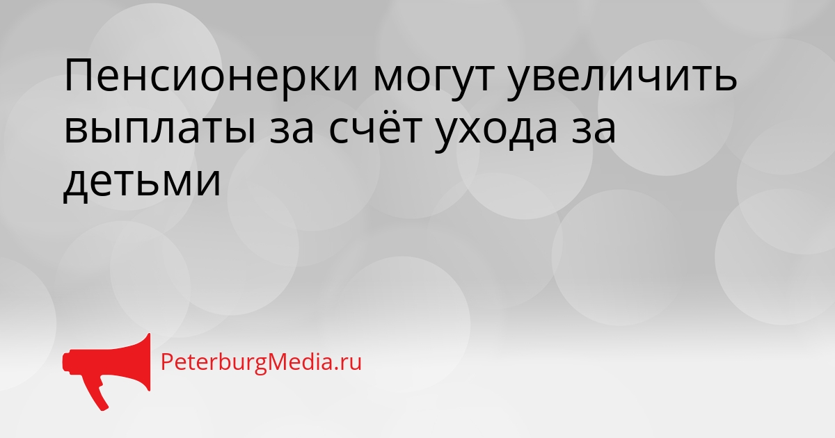 Пенсионерки могут увеличить выплаты за счёт ухода за детьми Сгенерировано