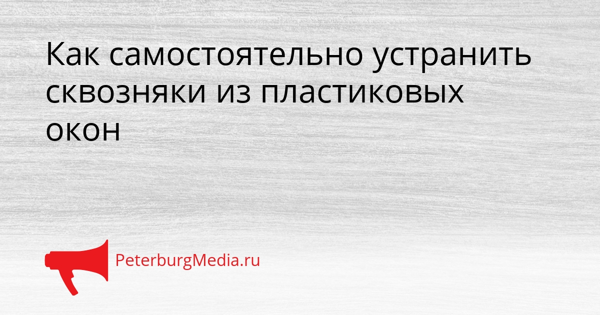 Как самостоятельно устранить сквозняки из пластиковых окон Сгенерировано