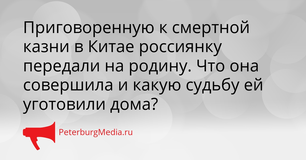Приговоренную к смертной казни в Китае россиянку передали на родину. Что она совершила и какую судьбу ей уготовили дома? Сгенерировано