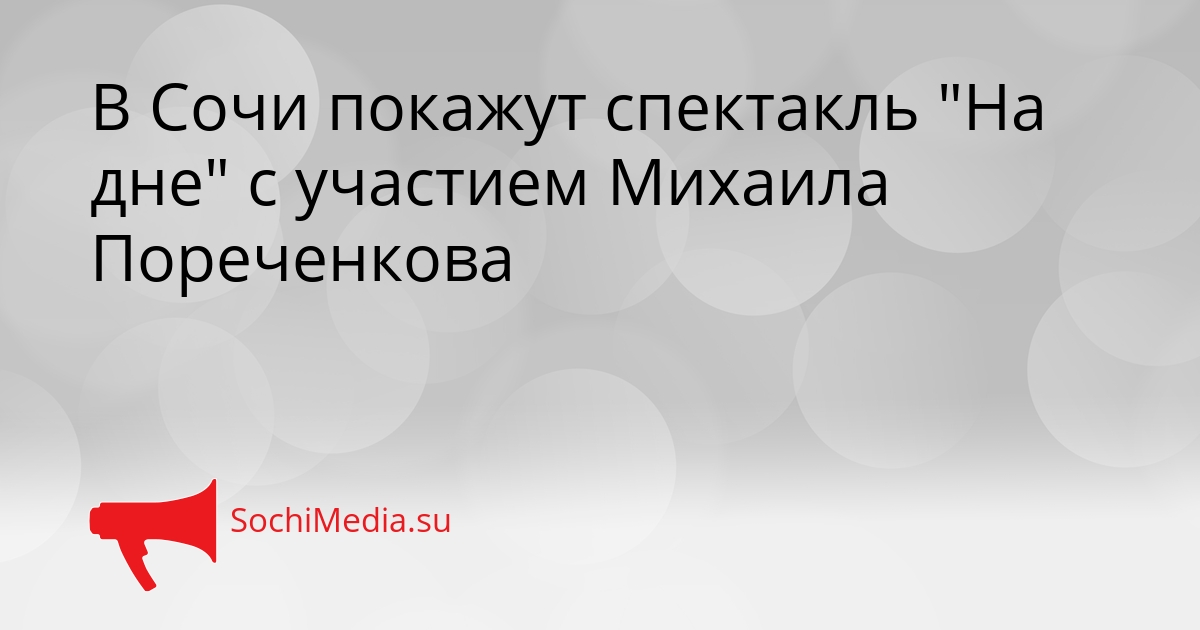 В Сочи покажут спектакль &quotНа дне&quot с участием Михаила Пореченкова Сгенерировано