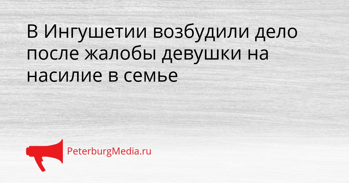 В Ингушетии возбудили дело после жалобы девушки на насилие в семье Сгенерировано