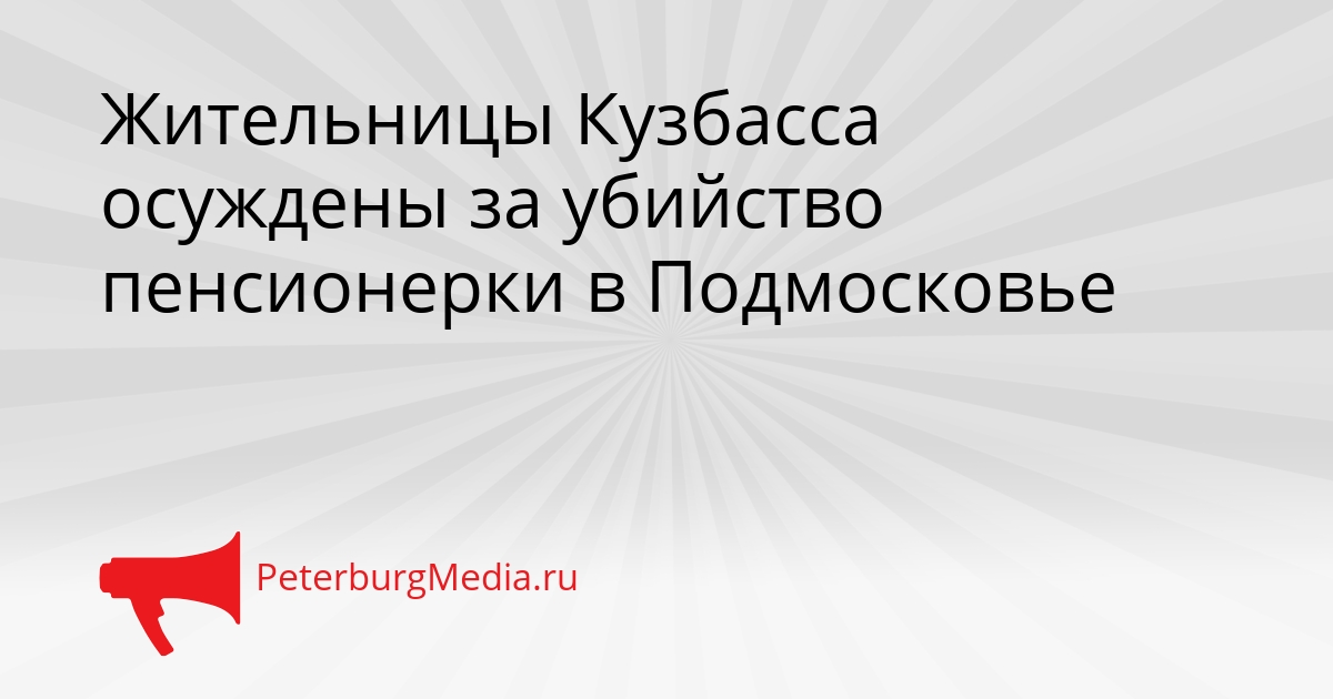 Жительницы Кузбасса осуждены за убийство пенсионерки в Подмосковье Сгенерировано