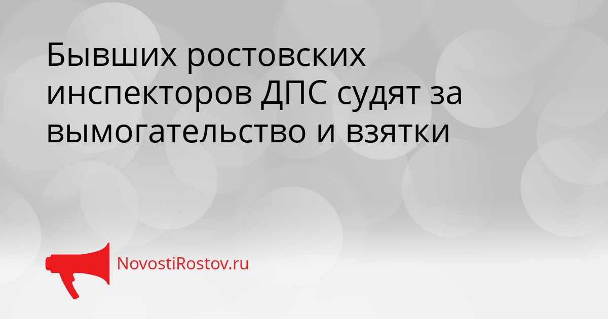 Бывших ростовских инспекторов ДПС судят за вымогательство и взятки Сгенерировано