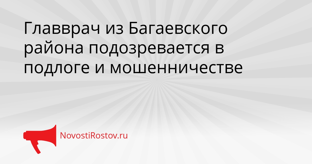 Главврач из Багаевского района подозревается в подлоге и мошенничестве Сгенерировано