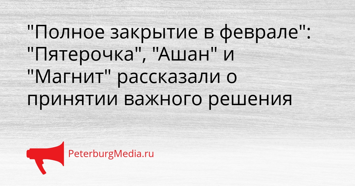 &quotПолное закрытие в феврале&quot: &quotПятерочка&quot, &quotАшан&quot и &quotМагнит&quot рассказали о принятии важного решения Сгенерировано