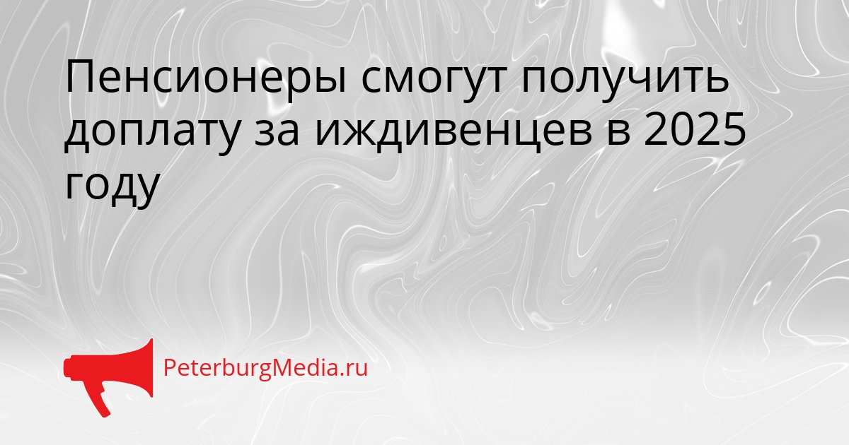 Пенсионеры смогут получить доплату за иждивенцев в 2025 году Сгенерировано