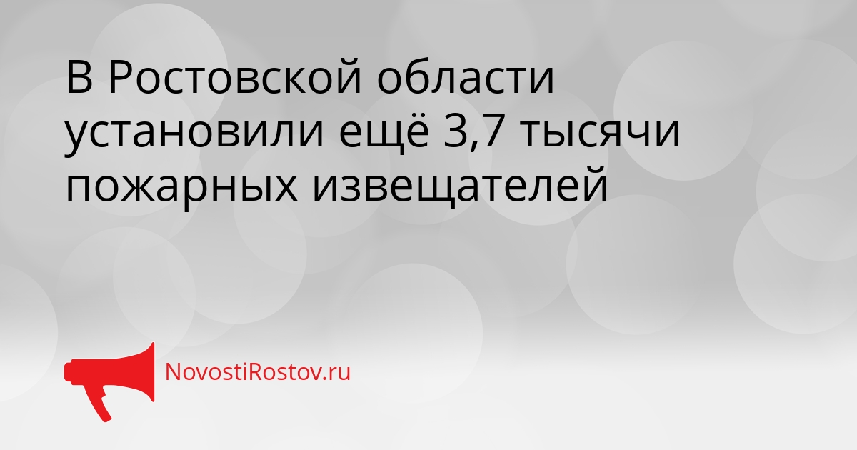 В Ростовской области установили ещё 3,7 тысячи пожарных извещателей Сгенерировано