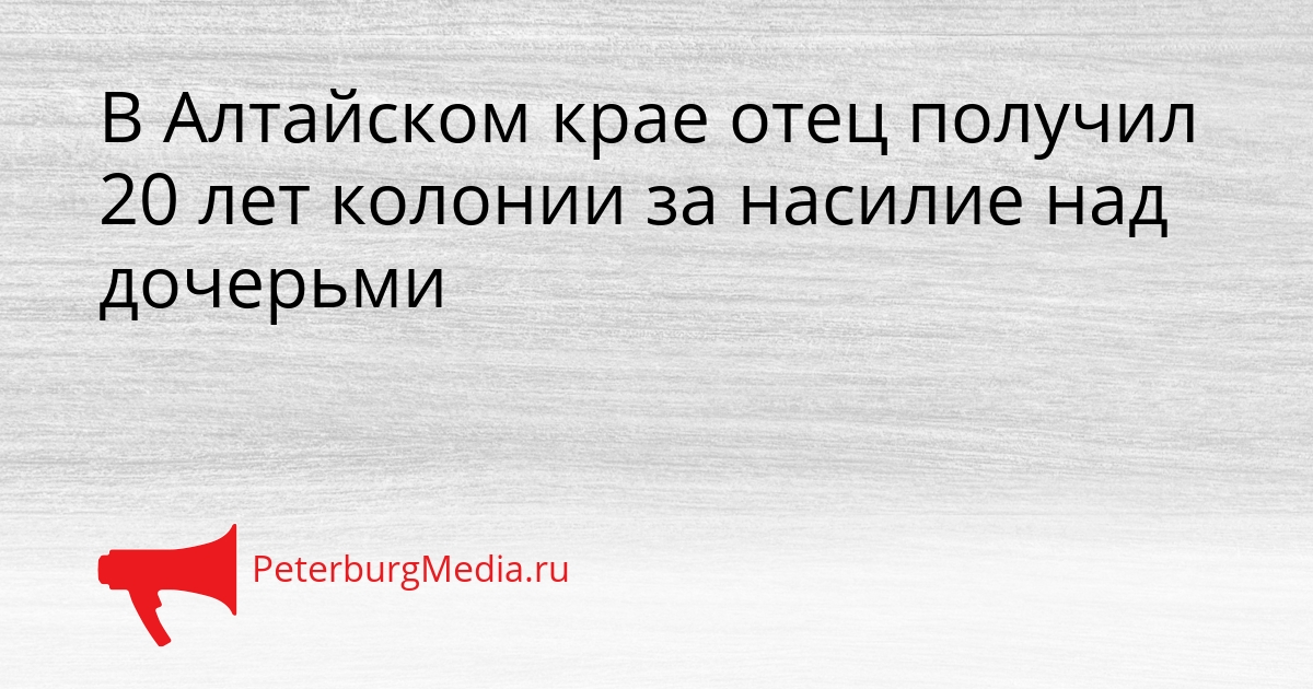 В Алтайском крае отец получил 20 лет колонии за насилие над дочерьми Сгенерировано