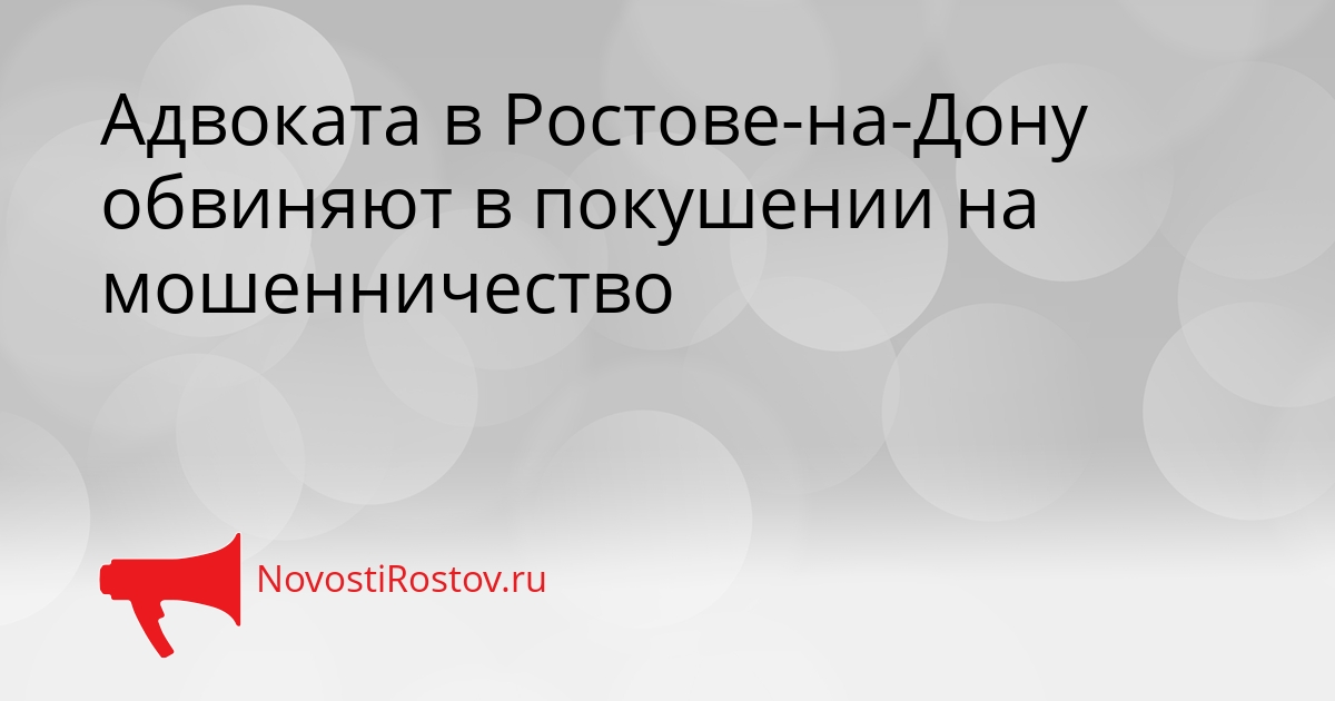 Адвоката в Ростове-на-Дону обвиняют в покушении на мошенничество Сгенерировано