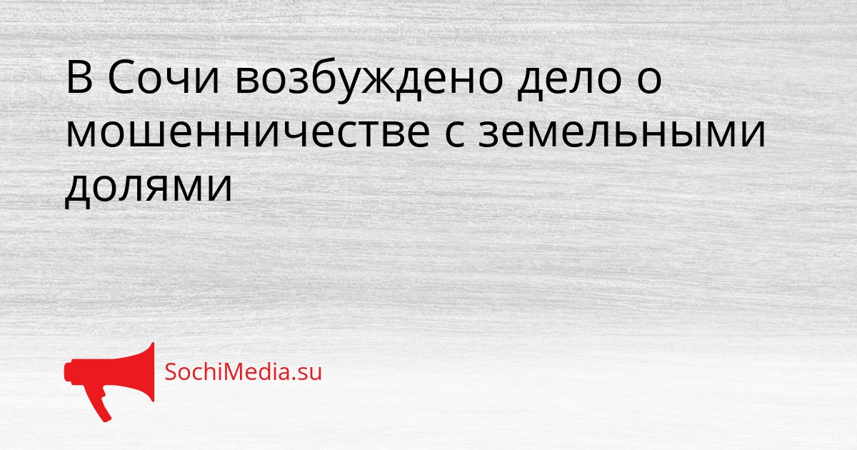 В Сочи возбуждено дело о мошенничестве с земельными долями Сгенерировано