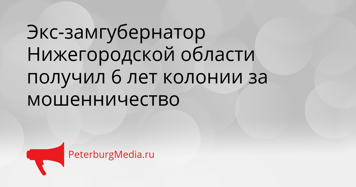 Экс-замгубернатор Нижегородской области получил 6 лет колонии за мошенничество Сгенерировано