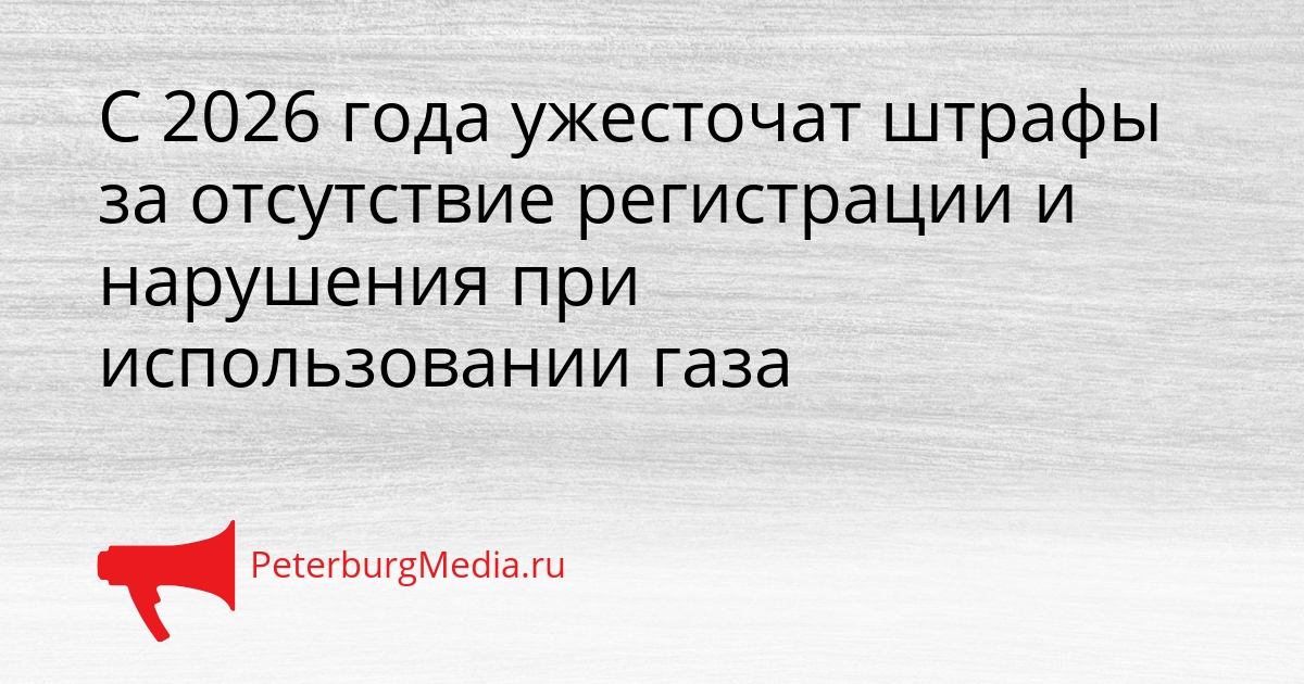 С 2026 года ужесточат штрафы за отсутствие регистрации и нарушения при использовании газа Сгенерировано