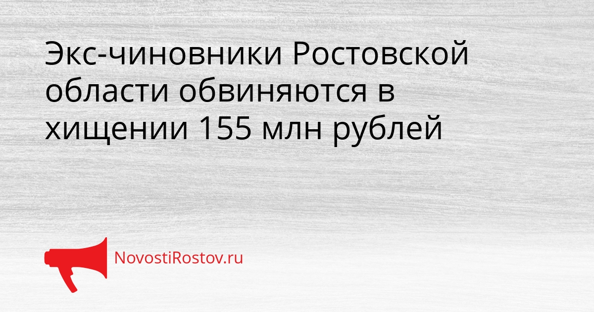 Экс-чиновники Ростовской области обвиняются в хищении 155 млн рублей Сгенерировано
