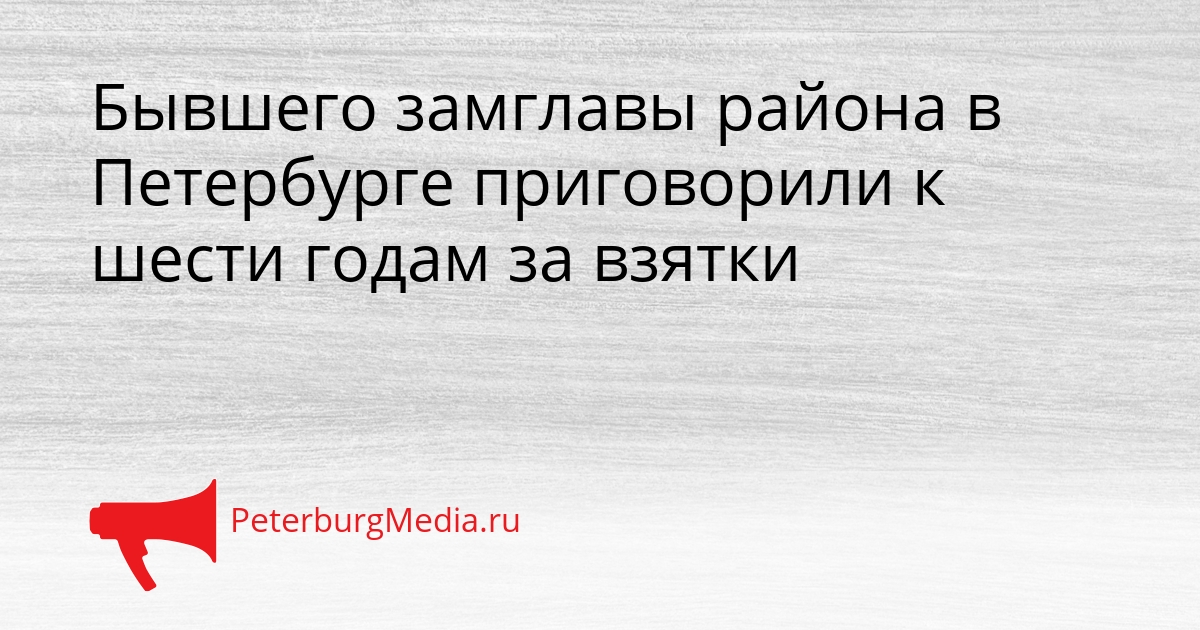 Бывшего замглавы района в Петербурге приговорили к шести годам за взятки Сгенерировано