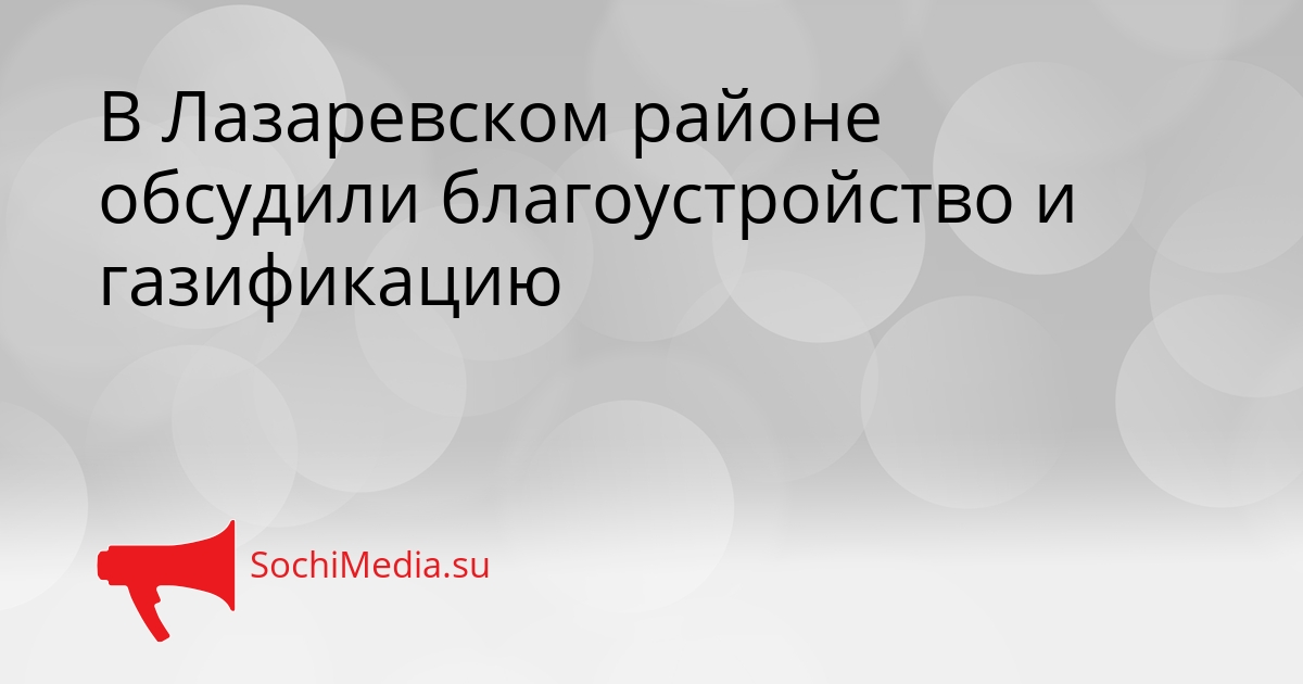 В Лазаревском районе обсудили благоустройство и газификацию Сгенерировано