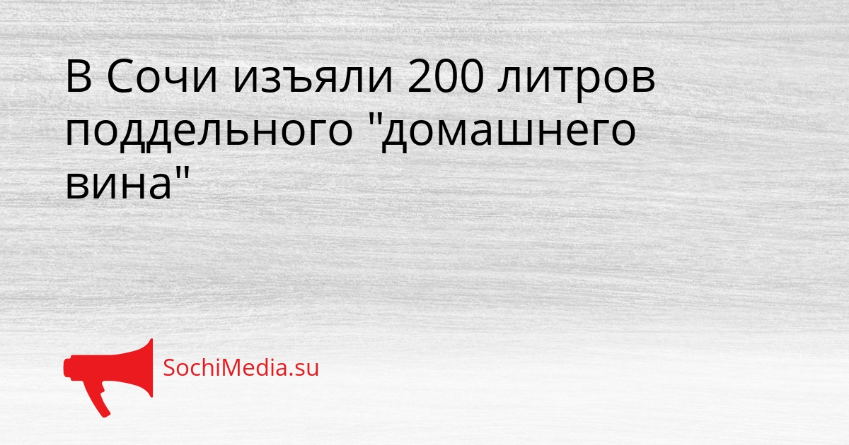 В Сочи изъяли 200 литров поддельного &quotдомашнего вина&quot Сгенерировано