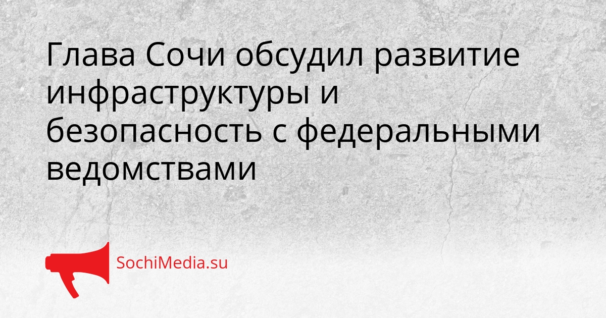 Глава Сочи обсудил развитие инфраструктуры и безопасность с федеральными ведомствами Сгенерировано