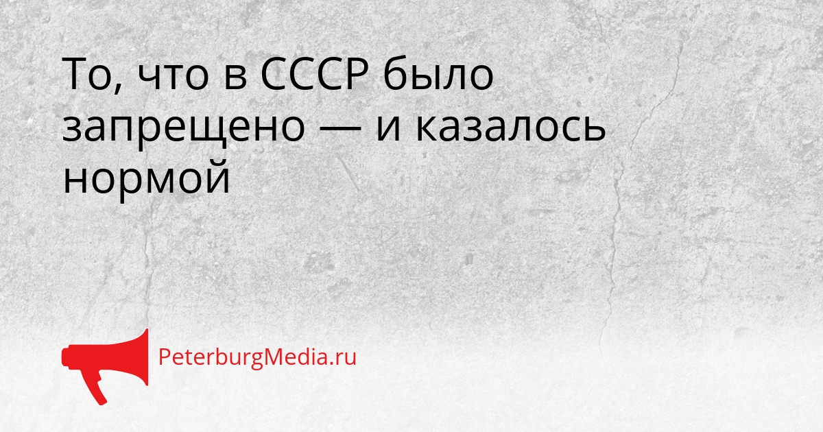 То, что в СССР было запрещено — и казалось нормой Сгенерировано