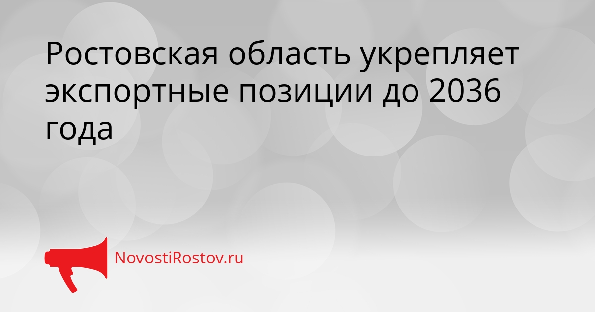 Ростовская область укрепляет экспортные позиции до 2036 года Сгенерировано