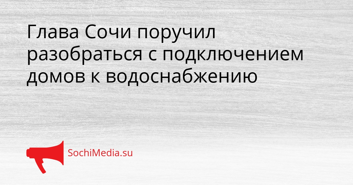 Глава Сочи поручил разобраться с подключением домов к водоснабжению Сгенерировано