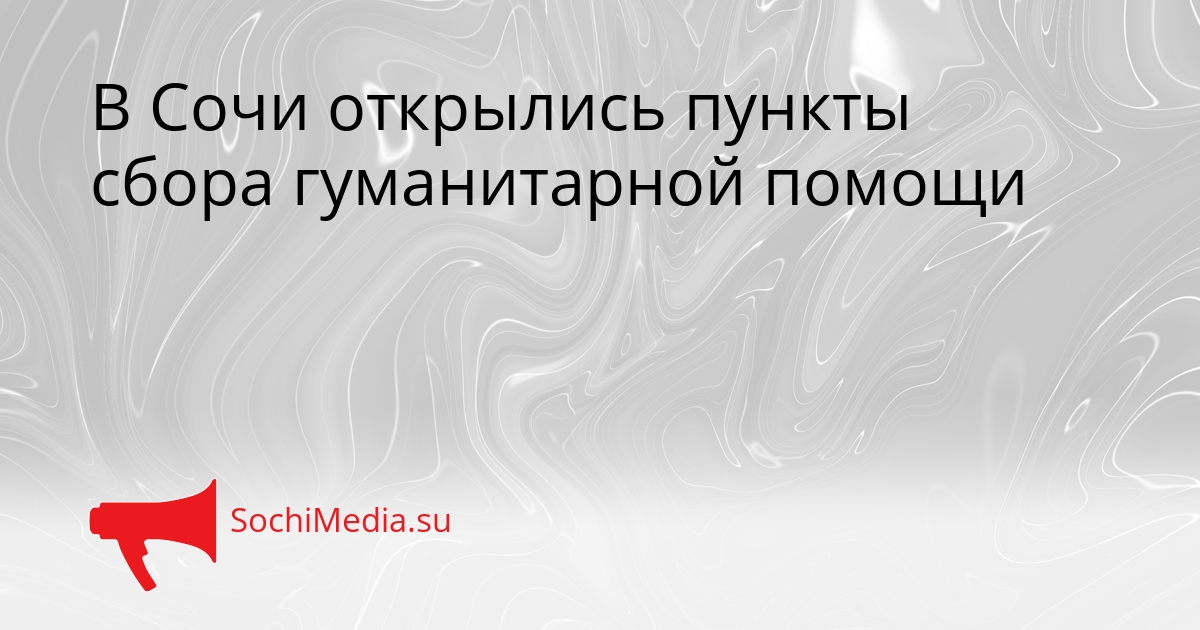 В Сочи открылись пункты сбора гуманитарной помощи Сгенерировано