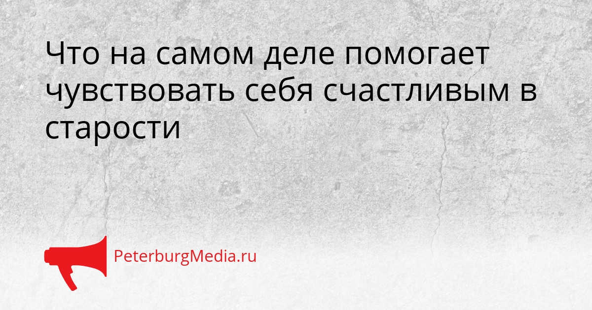 Что на самом деле помогает чувствовать себя счастливым в старости Сгенерировано