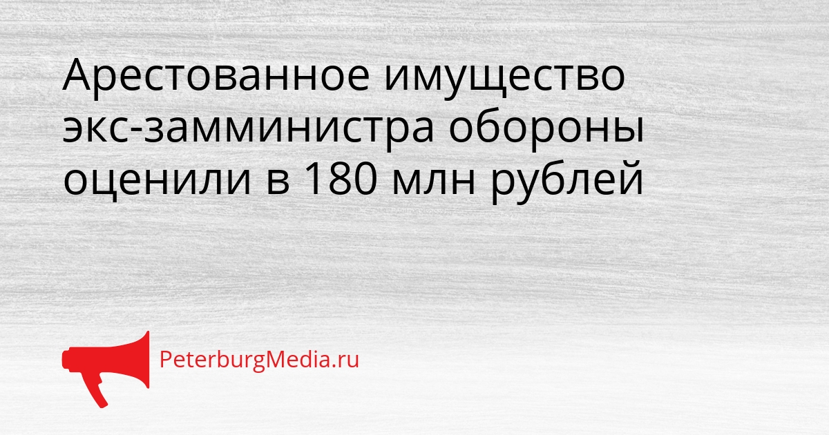 Арестованное имущество экс-замминистра обороны оценили в 180 млн рублей Сгенерировано