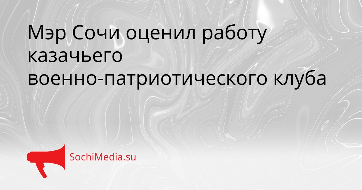 Мэр Сочи оценил работу казачьего военно-патриотического клуба Сгенерировано