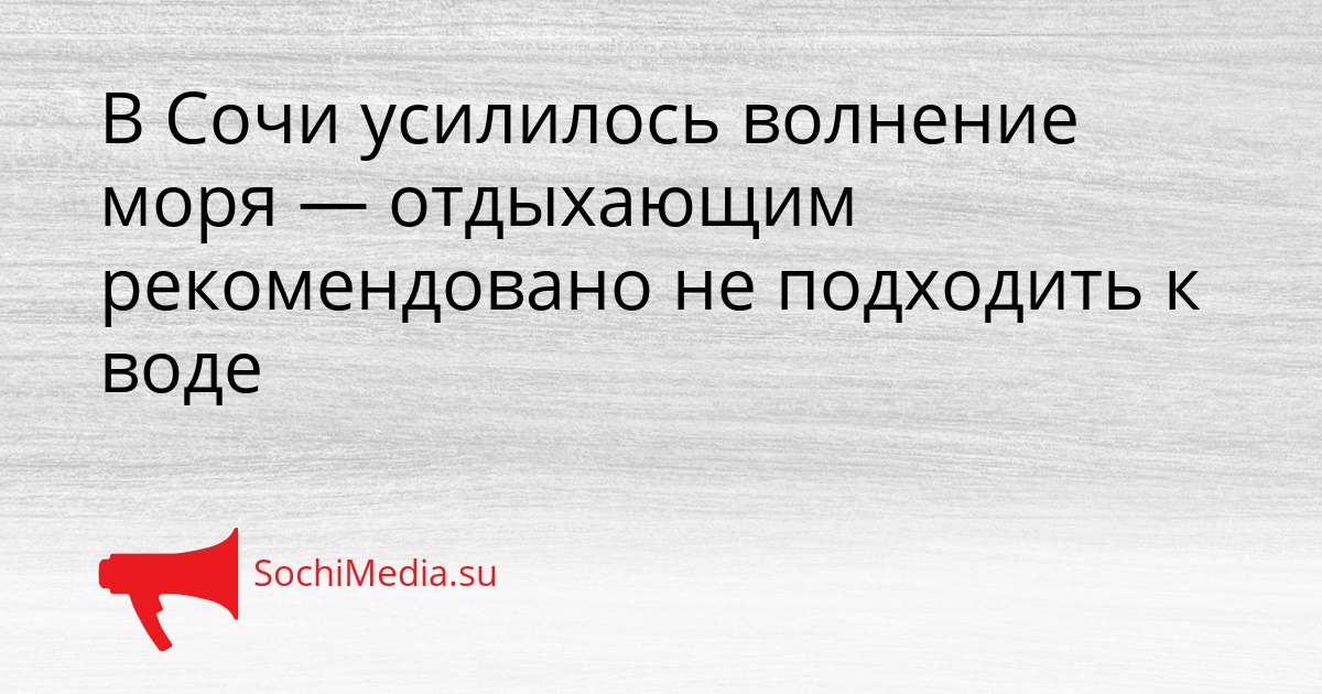 В Сочи усилилось волнение моря — отдыхающим рекомендовано не подходить к воде Сгенерировано