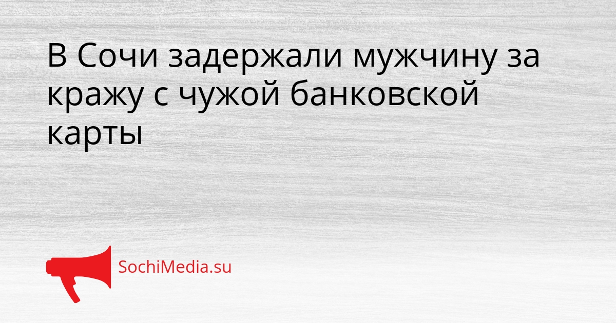 В Сочи задержали мужчину за кражу с чужой банковской карты Сгенерировано