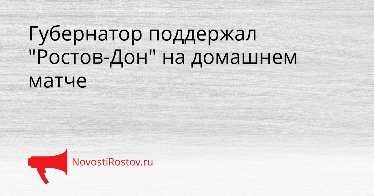 Губернатор поддержал &quotРостов-Дон&quot на домашнем матче Сгенерировано