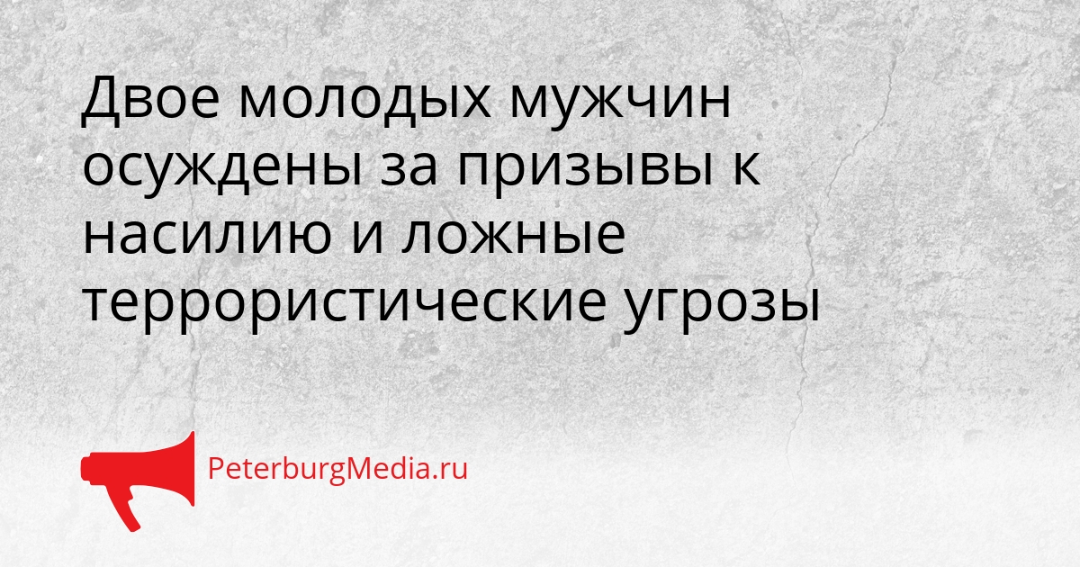 Двое молодых мужчин осуждены за призывы к насилию и ложные террористические угрозы Сгенерировано