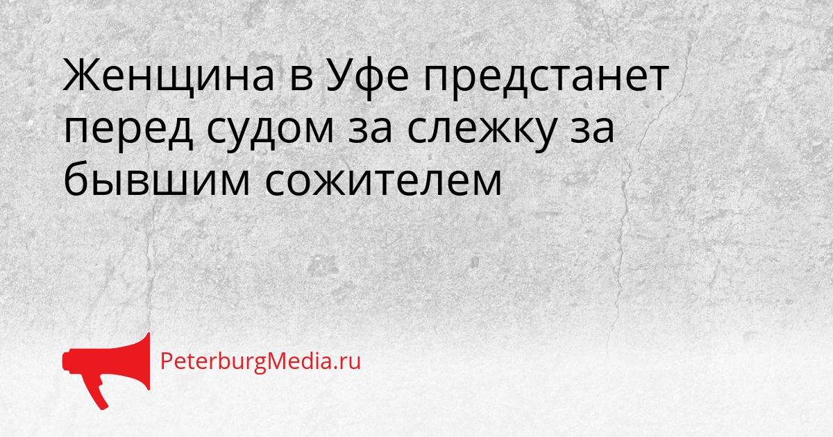 Женщина в Уфе предстанет перед судом за слежку за бывшим сожителем Сгенерировано