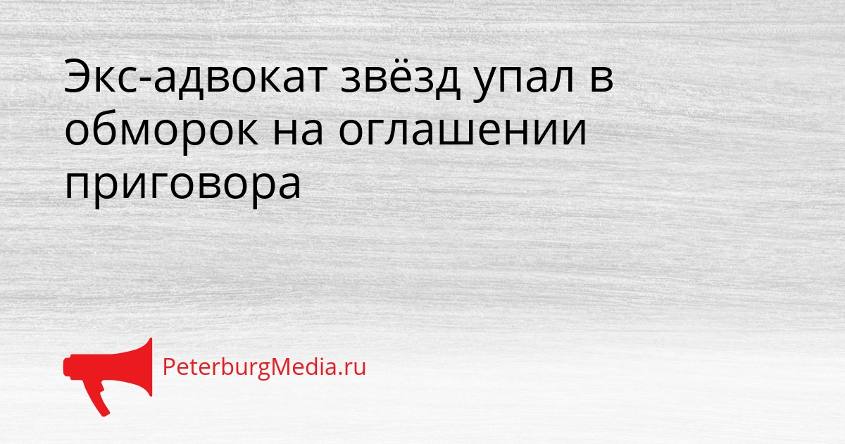 Экс-адвокат звёзд упал в обморок на оглашении приговора Сгенерировано