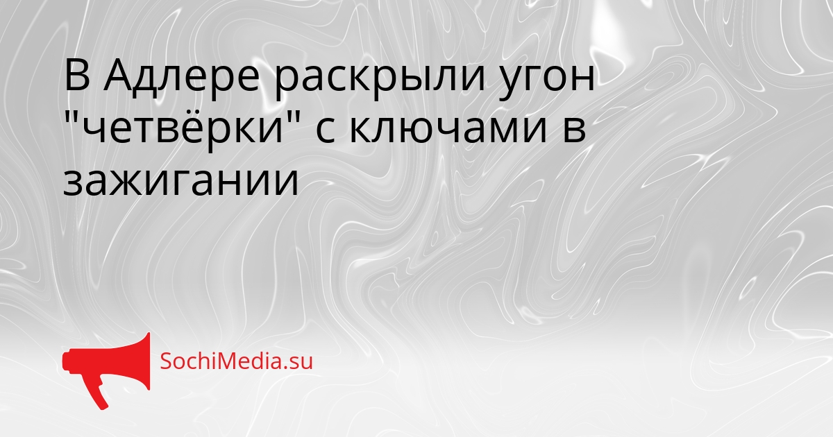 В Адлере раскрыли угон &quotчетвёрки&quot с ключами в зажигании Сгенерировано