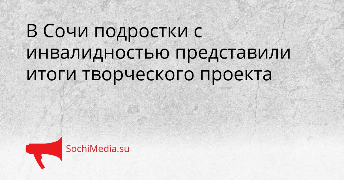 В Сочи подростки с инвалидностью представили итоги творческого проекта Сгенерировано