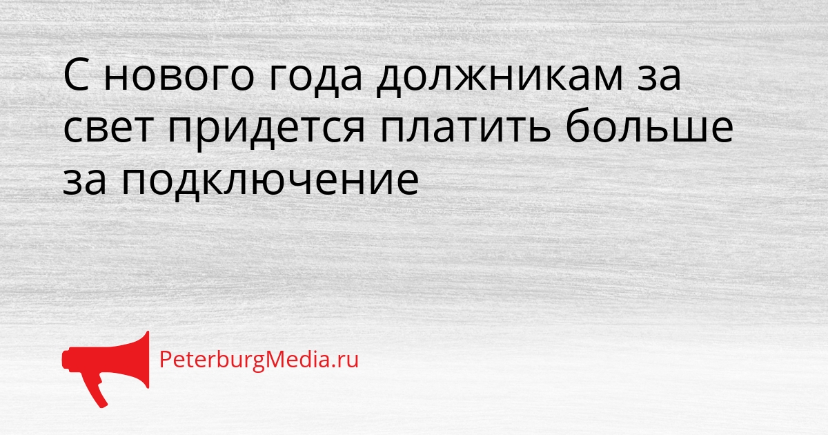 С нового года должникам за свет придется платить больше за подключение Сгенерировано