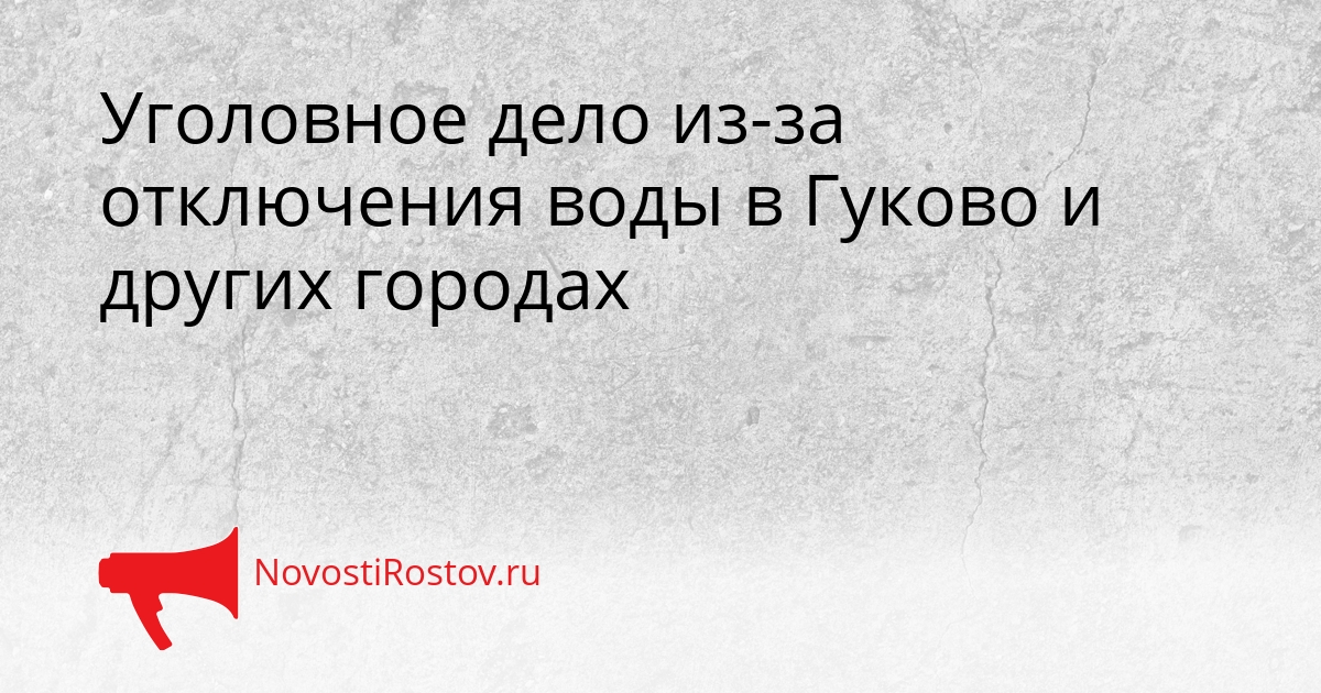 Уголовное дело из-за отключения воды в Гуково и других городах Сгенерировано
