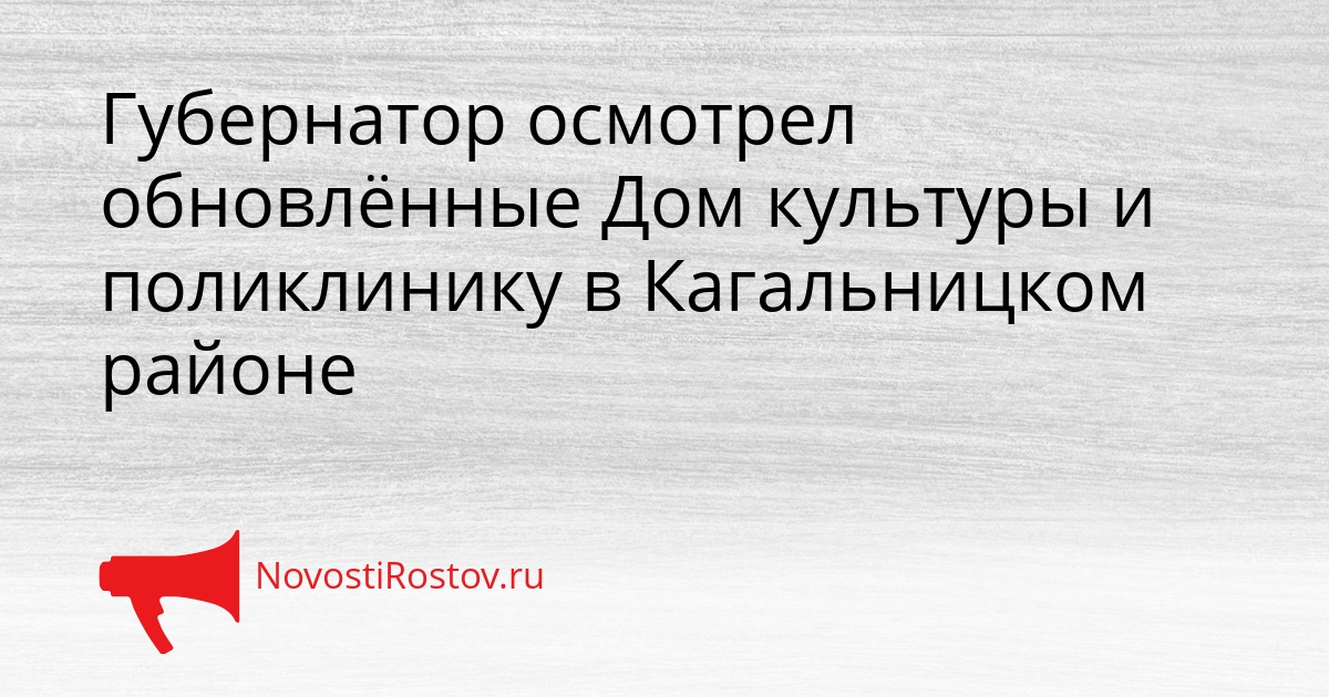 Губернатор осмотрел обновлённые Дом культуры и поликлинику в Кагальницком районе Сгенерировано
