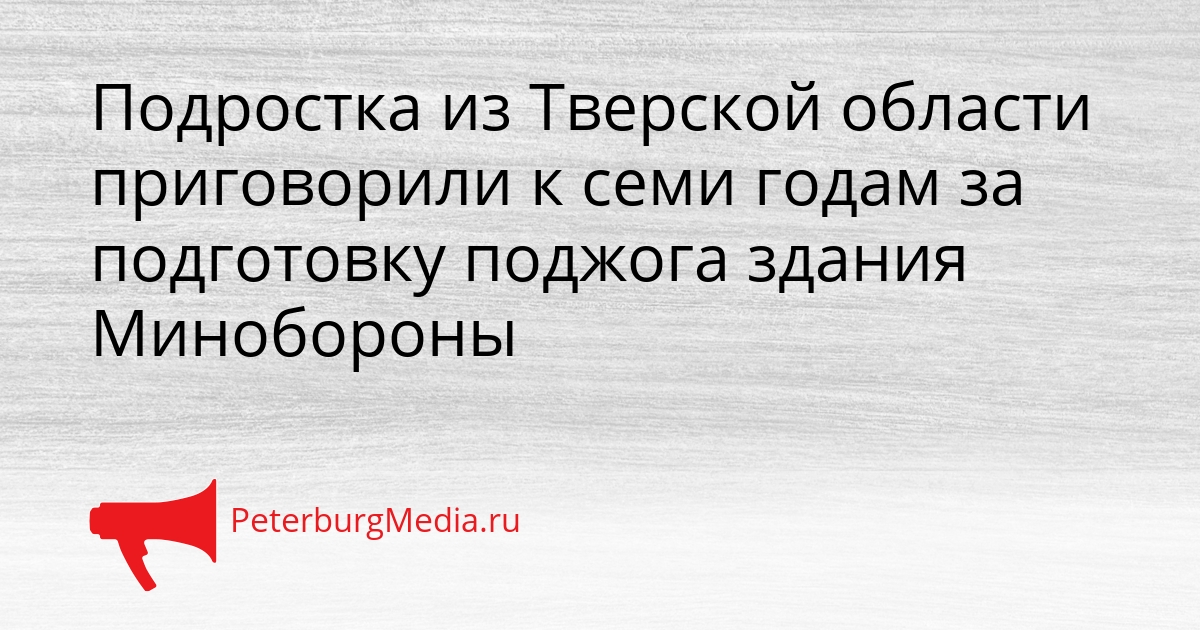 Подростка из Тверской области приговорили к семи годам за подготовку поджога здания Минобороны Сгенерировано