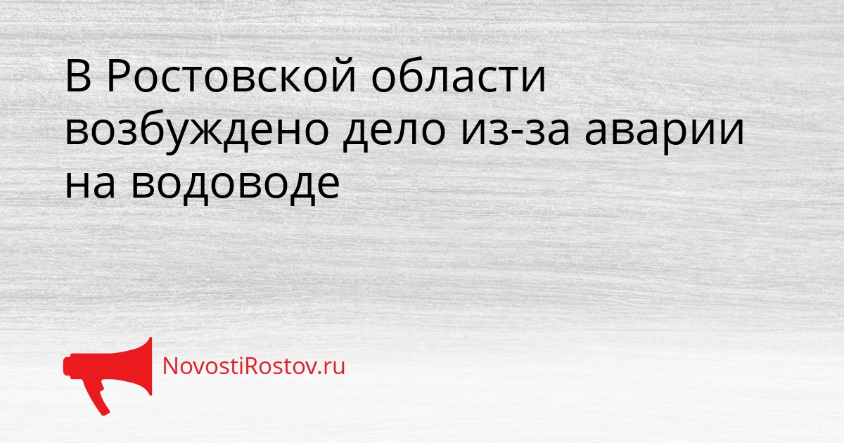 В Ростовской области возбуждено дело из-за аварии на водоводе Сгенерировано